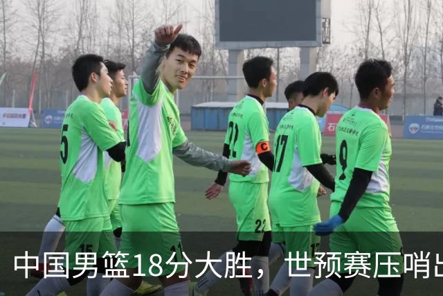 中国男篮18分大胜，世预赛压哨出线！剩一个悬念：日韩或联手做局